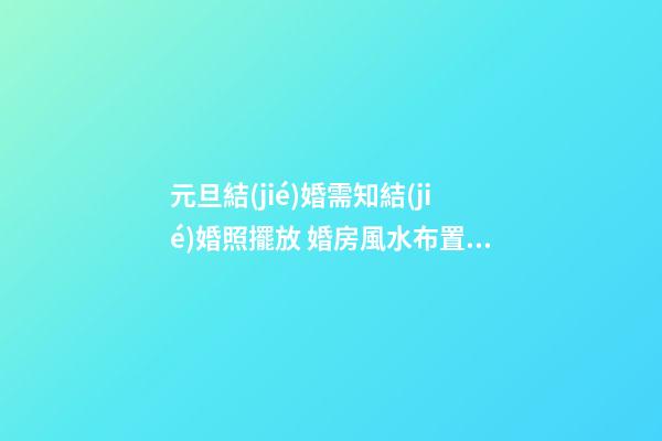 元旦結(jié)婚需知結(jié)婚照擺放 婚房風水布置九注意